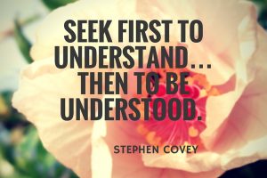 Seek first to understand…then to be understood. Stephen Covey